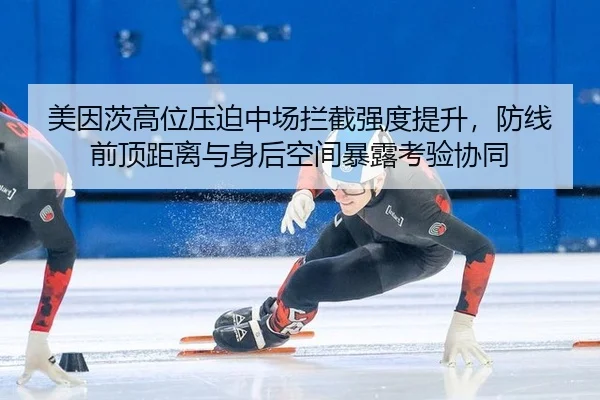 美因茨高位压迫中场拦截强度提升，防线前顶距离与身后空间暴露考验协同