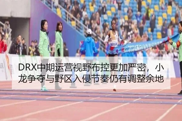 DRX中期运营视野布控更加严密，小龙争夺与野区入侵节奏仍有调整余地