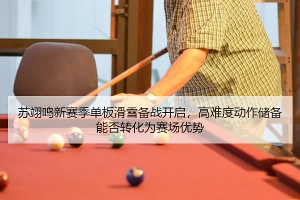 苏翊鸣新赛季单板滑雪备战开启，高难度动作储备能否转化为赛场优势